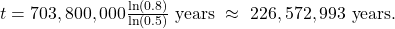 t=703,800,000×\frac{\mathrm{ln}\left(0.8\right)}{\mathrm{ln}\left(0.5\right)}\text{ years }\approx \text{ }226,572,993\text{ years}.