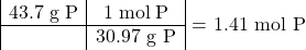 \[  \begin{array}{|c|c|} \mathrm{43.7\; g\; P} & \mathrm{1\; mol\; P} \\ \hline & \textrm{30.97 g P}\end{array}\textrm{  = 1.41 mol P}\]