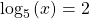 {\text{log}}_{5}\left(x\right)=2