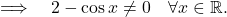 \[ \quad \Longrightarrow \quad 2-\cos x\neq 0 \quad \forall x\in \mathbb{R} .\]