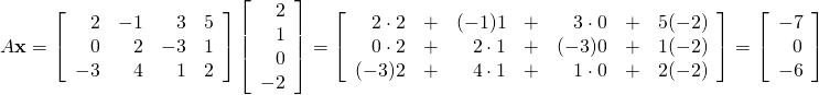 \begin{equation*} A\textbf{x} = \left[ \begin{array}{rrrr} 2 & -1 & 3 & 5 \\ 0 & 2 & -3 & 1 \\ -3 & 4 & 1 & 2 \end{array} \right] \left[ \begin{array}{r} 2 \\ 1 \\ 0 \\ -2 \end{array} \right] = \left[ \begin{array}{rrrrrrr} 2 \cdot 2 & + & (-1)1 & + & 3 \cdot 0 & + & 5(-2) \\ 0 \cdot 2 & + & 2 \cdot 1 & + & (-3)0 & + & 1(-2) \\ (-3)2 & + & 4 \cdot 1 & + & 1 \cdot 0 & + & 2(-2) \end{array} \right] = \left[ \begin{array}{r} -7 \\ 0 \\ -6 \end{array} \right] \end{equation*}