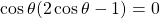 \cos \theta (2\cos \theta -1)=0