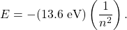 \begin{equation*}   E = - (13.6~ \text{eV}) \left( \frac{1}{n^2} \right). \end{equation*}
