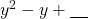 y^2-y+\underline{\phantom{00}}