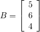 B = \left[ \begin{array}{r} 5 \\ 6 \\ 4 \end{array} \right]