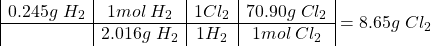 \[\begin{array}{|c|c|c|c|} 0.245g\;H_2 & 1 mol\; H_2 & 1 Cl_2 & 70.90g\;Cl_2 \\ \hline & 2.016g\;H_2 & 1 H_2 & 1 mol\; Cl_2 \end{array} =  8.65g\;Cl_2\]