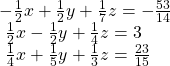 \begin{array}{l}-\frac{1}{2}x+\frac{1}{2}y+\frac{1}{7}z=-\frac{53}{14}\hfill \\ \text{ }\frac{1}{2}x-\frac{1}{2}y+\frac{1}{4}z=3\hfill \\ \text{ }\frac{1}{4}x+\frac{1}{5}y+\frac{1}{3}z=\frac{23}{15}\hfill \end{array}