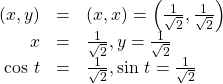 \begin{array}{ccc}\hfill \left(x,y\right)& =& \left(x,x\right)=\left(\frac{1}{\sqrt{2}},\frac{1}{\sqrt{2}}\right)\hfill \\ \hfill x& =& \frac{1}{\sqrt{2}},y=\frac{1}{\sqrt{2}}\hfill \\ \hfill \text{cos }t& =& \frac{1}{\sqrt{2}},\text{sin }t=\frac{1}{\sqrt{2}}\hfill \end{array}