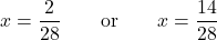 \displaystyle{x=  \frac{{2}}{{28}}   \qquad \hbox{or} \qquad  x=  \frac{{14}}{{28}} }