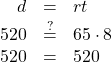 \begin{array}{ccc}\hfill d& =\hfill & rt\hfill \\ \hfill 520& \stackrel{?}{=}\hfill & 65\cdot 8\hfill \\ \hfill 520& =\hfill & 520\hfill \end{array}