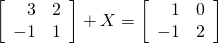 \left[ \begin{array}{rr} 3 & 2 \\ -1 & 1 \end{array} \right] + X = \left[ \begin{array}{rr} 1 & 0 \\ -1 & 2 \end{array} \right]
