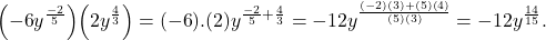 \[ \Big( {-6} y^{\frac{{-2}}{{5}} } \Big)\Big( {2} y^{\frac{{4}}{{3}} }\Big) \) \(= ({-6}) . ({2}) y^{ \frac{{-2}}{{5}} +\frac{{4}}{{3}} } \) \( ={-12} y^{ \frac{ ({-2}) ({3}) + ({5}) ({4}) }{({5}) ({3}) } }= {-12} y^{\frac{{14}}{{15}} }. \]