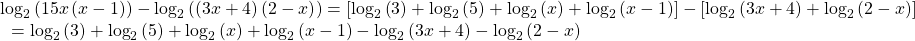 \begin{array}{l}{\mathrm{log}}_{2}\left(15x\left(x-1\right)\right)-{\mathrm{log}}_{2}\left(\left(3x+4\right)\left(2-x\right)\right)=\left[{\mathrm{log}}_{2}\left(3\right)+{\mathrm{log}}_{2}\left(5\right)+{\mathrm{log}}_{2}\left(x\right)+{\mathrm{log}}_{2}\left(x-1\right)\right]-\left[{\mathrm{log}}_{2}\left(3x+4\right)+{\mathrm{log}}_{2}\left(2-x\right)\right]\hfill \\ \text{ }={\mathrm{log}}_{2}\left(3\right)+{\mathrm{log}}_{2}\left(5\right)+{\mathrm{log}}_{2}\left(x\right)+{\mathrm{log}}_{2}\left(x-1\right)-{\mathrm{log}}_{2}\left(3x+4\right)-{\mathrm{log}}_{2}\left(2-x\right)\hfill \end{array}