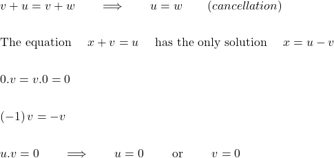 \begin{eqnarray*} && \quad v+ u = v+w \qquad\Longrightarrow\qquad u= w \qquad (cancellation) \\ \\ && \quad \hbox{The equation } \quad x+ v= u \quad \hbox{ has the only solution } \quad x= u-v \\ \\ && \quad 0 . v = v. 0 = 0 \qquad \qquad \qquad \qquad \\ \\ && \quad (-1) \,v = - v \\ \\ && \quad u. v =0 \qquad\Longrightarrow\qquad u= 0 \qquad \hbox{ or } \qquad v=0 \end{eqnarray*}