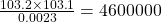 \frac{103.2 \times 103.1}{0.0023} = 4600000