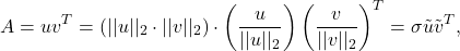 \[A = uv^{T} = (||u||_{2}\cdot||v||_{2})\cdot \left(\dfrac{u}{||u||_{2}}\right)\left(\dfrac{v}{||v||_{2}}\right)^{T} = \sigma\tilde{u}\tilde{v}^{T},\]