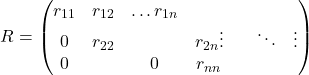 \[R = \begin{pmatrix} r_{11} & r_{12} & \dots r_{1n} \\ 0 & r_{22} & & r_{2n} \vdots & & \ddots & \vdots \\ 0 & & 0 & r_{nn} \end{pmatrix}\]