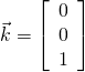 \vec{k} = \left[ \begin{array}{c} 0 \\ 0 \\ 1 \end{array} \right]