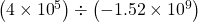  \left(4\times{10}^{5}\right)\div\left(-1.52\times{10}^{9}\right)