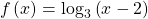 \,f\left(x\right)={\mathrm{log}}_{3}\left(x-2\right)\,