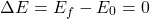 \begin{equation*}  \Delta E = E_f - E_0 = 0 \end{equation*}