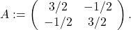  A:=\left(\begin{array}{cc} 3/2 & -1/2 \\ -1/2 & 3/2 \end{array}\right).