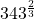  \,{343}^{\frac{2}{3}}\,