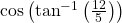 \mathrm{cos}\left({\mathrm{tan}}^{-1}\left(\frac{12}{5}\right)\right)