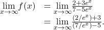 \begin{array}{cc}\hfill \underset{x\to \infty }{\text{lim}}f(x)& =\underset{x\to \infty }{\text{lim}}\frac{2+3{e}^{x}}{7-5{e}^{x}}\hfill \\ & =\underset{x\to \infty }{\text{lim}}\frac{(2\text{/}{e}^{x})+3}{(7\text{/}{e}^{x})-5}.\hfill \end{array}