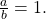 \,\frac{a}{b}=1.\,