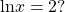 \,\mathrm{ln}x=2?\,