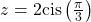 z=2\mathrm{cis}\left(\frac{\pi }{3}\right)