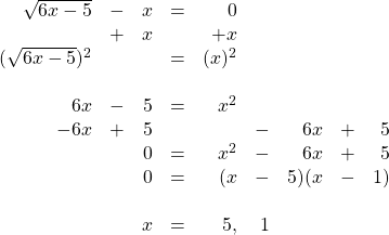 \begin{array}{rrrrrrrrr} \\ \\ \\ \\ \\ \\ \\ \\ \\ \\ \sqrt{6x-5}&-&x&=&0&&&& \\ &+&x&&+x&&&& \\ \midrule (\sqrt{6x-5})^2&&&=&(x)^2&&&& \\ \\ 6x&-&5&=&x^2&&&& \\ -6x&+&5&&&-&6x&+&5 \\ \midrule &&0&=&x^2&-&6x&+&5 \\ &&0&=&(x&-&5)(x&-&1) \\ \\ &&x&=&5,&1&&& \end{array}