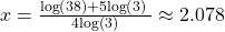 x=\frac{\mathrm{log}\left(38\right)+5\mathrm{log}\left(3\right)\text{ }}{4\mathrm{log}\left(3\right)}\approx 2.078