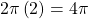 \,2\pi \left(2\right)=4\pi \,