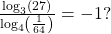 \,\frac{{\mathrm{log}}_{3}\left(27\right)}{{\mathrm{log}}_{4}\left(\frac{1}{64}\right)}=-1?\,