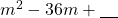 m^2-36m+\underline{\phantom{00}}