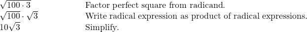  \begin{array}{cc}\sqrt{100\cdot 3}\hfill & \phantom{\rule{4.5em}{0ex}}\text{Factor perfect square from radicand}.\hfill \\ \sqrt{100}\cdot \sqrt{3}\hfill & \phantom{\rule{4.5em}{0ex}}\text{Write radical expression as product of radical expressions}.\hfill \\ 10\sqrt{3}\hfill & \phantom{\rule{4.5em}{0ex}}\text{Simplify}.\hfill \end{array}