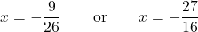\displaystyle{x= - \frac{{9}}{{26}}  \qquad \hbox{or} \qquad  x= - \frac{{27}}{{16}} }
