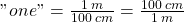 "one" = \frac{1\; m}{100\; cm} = \frac{100\; cm}{1\; m}