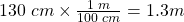 130\; cm \times \frac{1\; m}{100\; cm} = 1.3 m