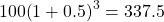 100{\left(1+0.5\right)}^{3}=337.5