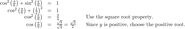 \begin{array}{cccc}\hfill {\mathrm{cos}}^{2}\left(\frac{\pi }{6}\right)+{\mathrm{sin}}^{2}\left(\frac{\pi }{6}\right)& =& 1\hfill & \\ \hfill {\mathrm{cos}}^{2}\left(\frac{\pi }{6}\right)+{\left(\frac{1}{2}\right)}^{2}& =& 1\hfill & \\ \hfill {\mathrm{cos}}^{2}\left(\frac{\pi }{6}\right)& =& \frac{3}{4}\hfill & \phantom{\rule{1em}{0ex}}\text{Use the square root property}.\hfill \\ \hfill \mathrm{cos}\left(\frac{\pi }{6}\right)& =& \frac{±\sqrt{3}}{±\sqrt{4}}=\frac{\sqrt{3}}{2}\hfill & \phantom{\rule{1em}{0ex}}\text{Since }y\text{ is positive, choose the positive root}.\hfill \end{array}