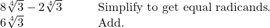  \begin{array}{cc}8\sqrt[4]{3}-2\sqrt[4]{3}\hfill & \phantom{\rule{2em}{0ex}}\text{Simplify to get equal radicands}.\hfill \\ 6\sqrt[4]{3} \hfill & \phantom{\rule{2em}{0ex}}\text{Add}.\hfill \end{array}