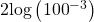 2\text{log}\left({100}^{-3}\right)