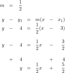 \begin{array}{rrrrlrr} \\ \\ \\ \\ \\ \\ \\ \\ \\ \\ m&=&\dfrac{1}{2}&&&& \\ \\ y&-&y_1&=&m(x&-&x_1) \\ y&-&4&=&\dfrac{1}{2}(x&-&3) \\ \\ y&-&4&=&\dfrac{1}{2}x&-&\dfrac{3}{2} \\ \\ &+&4&&&+&4 \\ \midrule &&y&=&\dfrac{1}{2}x&+&\dfrac{5}{2} \end{array}