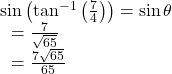 \begin{array}{l}\mathrm{sin}\left({\mathrm{tan}}^{-1}\left(\frac{7}{4}\right)\right)=\mathrm{sin}\,\theta \hfill \\ \text{ }=\frac{7}{\sqrt{65}}\hfill \\ \text{ }=\frac{7\sqrt{65}}{65}\hfill \end{array}