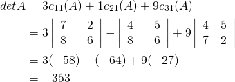 \begin{align*} \func{det } A &= 3c_{11}(A) + 1c_{21}(A) + 9c_{31}(A) \\ &= 3 \left| \begin{array}{rr} 7 & 2 \\ 8 & -6 \end{array} \right| - \left| \begin{array}{rr} 4 & 5 \\ 8 & -6 \end{array} \right| + 9 \left| \begin{array}{rr} 4 & 5 \\ 7 & 2 \end{array} \right| \\ &= 3 (-58) - (-64) + 9(-27) \\ &= -353 \end{align*}