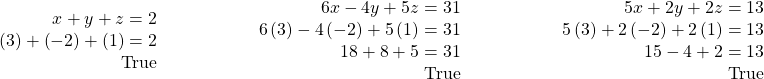  \begin{array}{ccccc}\begin{array}{r}\hfill x+y+z=2\\ \hfill \left(3\right)+\left(-2\right)+\left(1\right)=2\\ \hfill \text{True}\end{array}& \phantom{\rule{3em}{0ex}}& \begin{array}{r}\hfill \text{}6x-4y+5z=31\\ \hfill 6\left(3\right)-4\left(-2\right)+5\left(1\right)=31\\ \hfill 18+8+5=31\\ \hfill \text{True}\end{array}& \phantom{\rule{3em}{0ex}}& \begin{array}{r}\hfill \text{}5x+2y+2z=13\\ \hfill 5\left(3\right)+2\left(-2\right)+2\left(1\right)=13\\ \hfill \text{}15-4+2=13\\ \hfill \text{True}\end{array}\end{array}