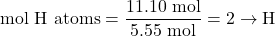 \[\textrm{# mol H atoms} = \frac{11.10\textrm{ mol}}{5.55\textrm{ mol}} =  2 \rightarrow \textrm{H}\]